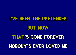 I'VE BEEN THE PRETENDER
BUT NOW
THAT'S GONE FOREVER
NOBODY'S EVER LOVED ME