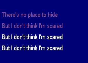 But I don't think I'm scared

But I don't think I'm scared