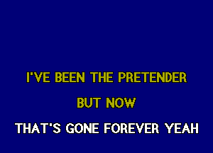I'VE BEEN THE PRETENDER
BUT NOW
THAT'S GONE FOREVER YEAH