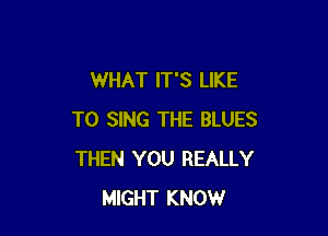 WHAT IT'S LIKE

TO SING THE BLUES
THEN YOU REALLY
MIGHT KNOW
