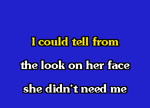 Icould tell from

the look on her face

she didn't need me