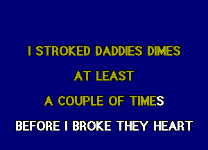 I STROKED DADDIES DIMES
AT LEAST
A COUPLE 0F TIMES
BEFORE I BROKE THEY HEART
