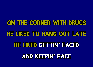 ON THE CORNER WITH DRUGS
HE LIKED TO HANG OUT LATE
HE LIKED GETTIN' FACED
AND KEEPIN' PACE