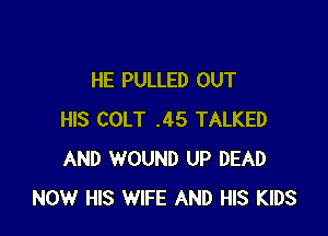 HE PULLED OUT

HIS COLT .45 TALKED
AND WOUND UP DEAD
NOW HIS WIFE AND HIS KIDS
