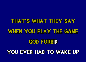 THAT'S WHAT THEY SAY

WHEN YOU PLAY THE GAME
GOD FORBID
YOU EVER HAD TO WAKE UP
