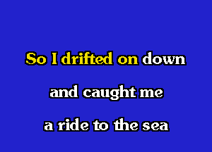 So ldrifted on down

and caught me

a ride to the sea