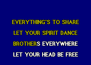 EVERYTHING'S TO SHARE
LET YOUR SPIRIT DANCE
BROTHERS EVERYWHERE
LET YOUR HEAD BE FREE