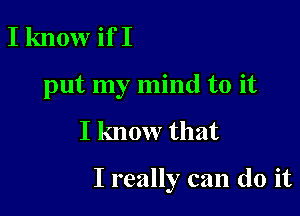 I know if I
put my mind to it

I know that

I really can do it