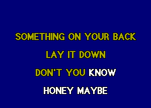 SOMETHING ON YOUR BACK

LAY IT DOWN
DON'T YOU KNOW
HONEY MAYBE