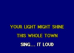 YOUR LIGHT MIGHT SHINE
THIS WHOLE TOWN
SING... IT LOUD