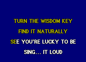 TURN THE WISDOM KEY

FIND IT NATURALLY
SEE YOU'RE LUCKY TO BE
SING... IT LOUD
