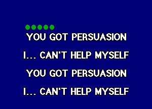 YOU GOT PERSUASION

I... CAN'T HELP MYSELF
YOU GOT PERSUASION
I... CAN'T HELP MYSELF