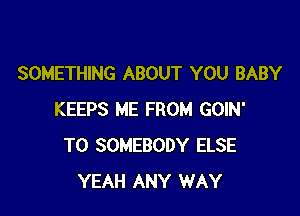 SOMETHING ABOUT YOU BABY

KEEPS ME FROM GOIN'
T0 SOMEBODY ELSE
YEAH ANY WAY