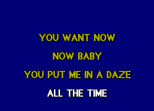 YOU WANT NOW

NOW BABY
YOU PUT ME IN A DAZE
ALL THE TIME