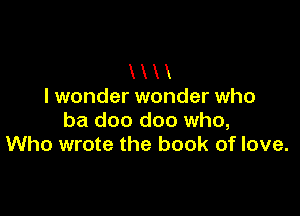 UH
I wonder wonder who

ba doo doo who,
Who wrote the book of love.