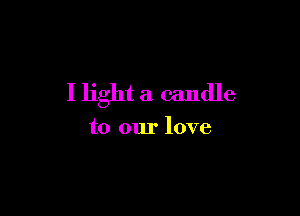 I light a candle

to our love