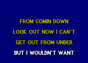 FROM COMIN DOWN

LOOK OUT NOW I CAN'T
GET OUT FROM UNDER
BUT I WOULDN'T WANT