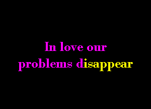 In love our

problems disappear