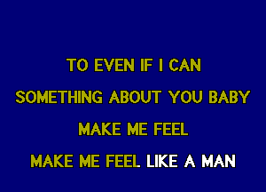 T0 EVEN IF I CAN
SOMETHING ABOUT YOU BABY
MAKE ME FEEL
MAKE ME FEEL LIKE A MAN