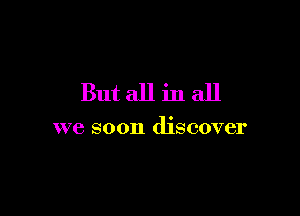 But all in all

we soon discover