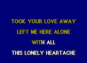 TOOK YOUR LOVE AWAY

LEFT ME HERE ALONE
WITH ALL
THIS LONELY HEARTACHE