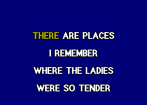 THERE ARE PLACES

I REMEMBER
WHERE THE LADIES
WERE SO TENDER