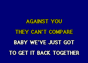 AGAINST YOU

THEY CAN'T COMPARE
BABY WE'VE JUST GOT
TO GET IT BACK TOGETHER