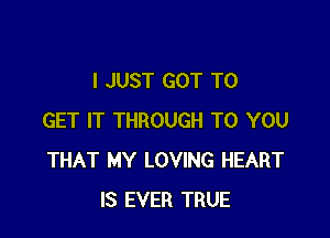 I JUST GOT TO

GET IT THROUGH TO YOU
THAT MY LOVING HEART
IS EVER TRUE