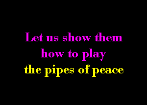 Let us show them
how to play

the pipes of peace

g