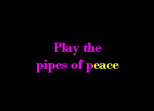 Play the

pipes of peace