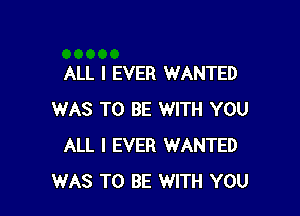 ALL I EVER WANTED

WAS TO BE WITH YOU
ALL I EVER WANTED
WAS TO BE WITH YOU