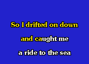 So ldrifted on down

and caught me

a ride to the sea