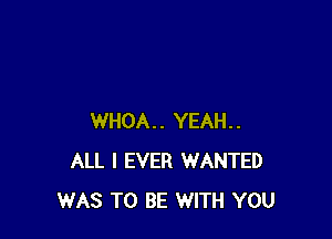 WHOA.. YEAH..
ALL I EVER WANTED
WAS TO BE WITH YOU