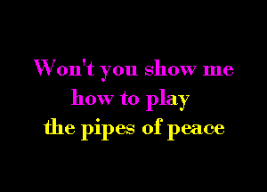 Won't you Show me

how to play

the pipes of peace