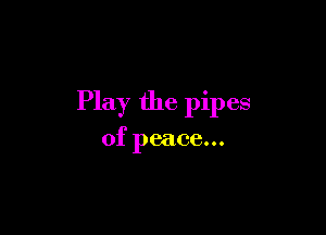 Play the pipes

of peace...