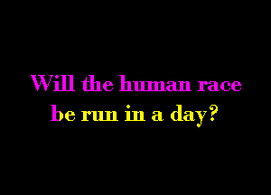 W ill the human race

he run in a day?