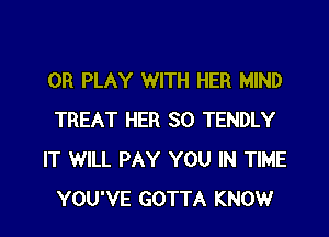 0R PLAY WITH HER MIND

TREAT HER SO TENDLY
IT WILL PAY YOU IN TIME
YOU'VE GOTTA KNOWr