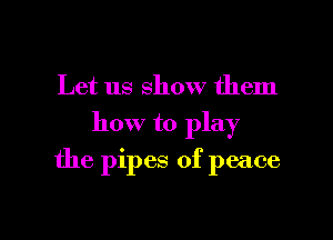 Let us show them
how to play

the pipes of peace

g