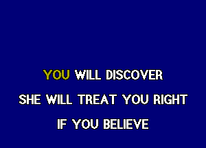 YOU WILL DISCOVER
SHE WILL TREAT YOU RIGHT
IF YOU BELIEVE