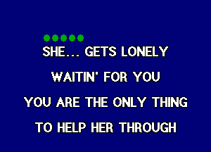 SHE. . . GETS LONELY

WAITIN' FOR YOU
YOU ARE THE ONLY THING
TO HELP HER THROUGH
