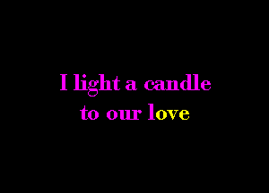 I light a candle

to our love