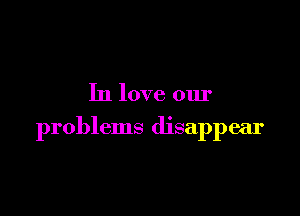 In love our

problems disappear