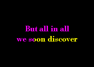 But all in all

we soon discover