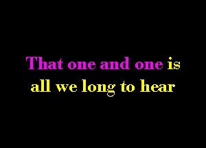 That one and one is

all we long to hear