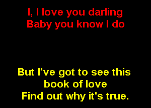 l, I love you darling
Baby you know I do

But I've got to see this
book of love
Find out why it's true.