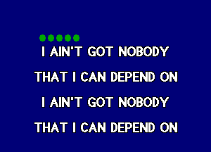 I AIN'T GOT NOBODY

THAT I CAN DEPEND ON
I AIN'T GOT NOBODY
THAT I CAN DEFEND 0N