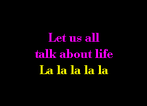 Let us all

talk about life
La la la la la