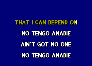 THAT I CAN DEPEND OH

NO TENGO ANADIE
AIN'T GOT NO ONE
N0 TENGO ANADIE