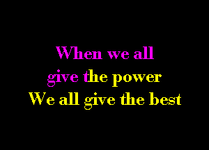 When we all

give the power
We all give the best