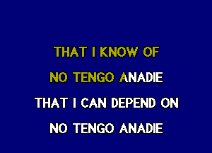 THAT I KNOW OF

NO TENGO ANADIE
THAT I CAN DEPEND OH
NO TENGO ANADIE